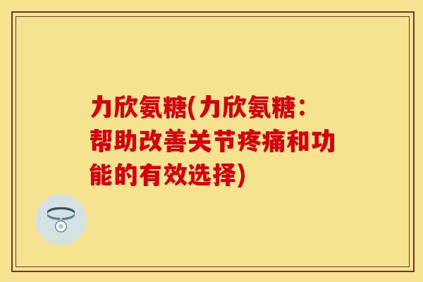 力欣氨糖(力欣氨糖：帮助改善关节疼痛和功能的有效选择)