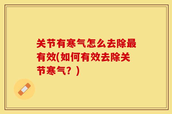 关节有寒气怎么去除最有效(如何有效去除关节寒气？)