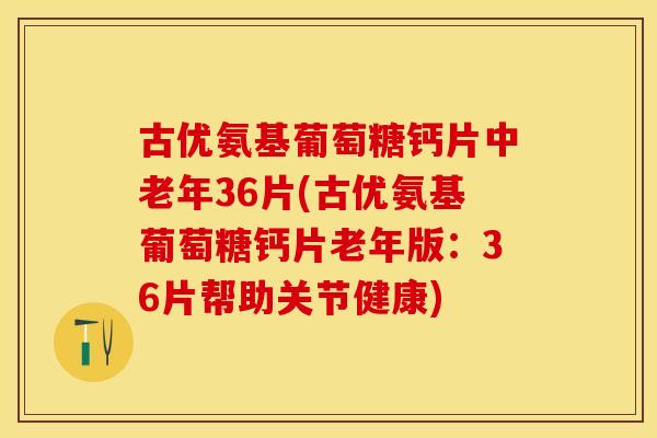 古优氨基葡萄糖钙片中老年36片(古优氨基葡萄糖钙片老年版：36片帮助关节健康)