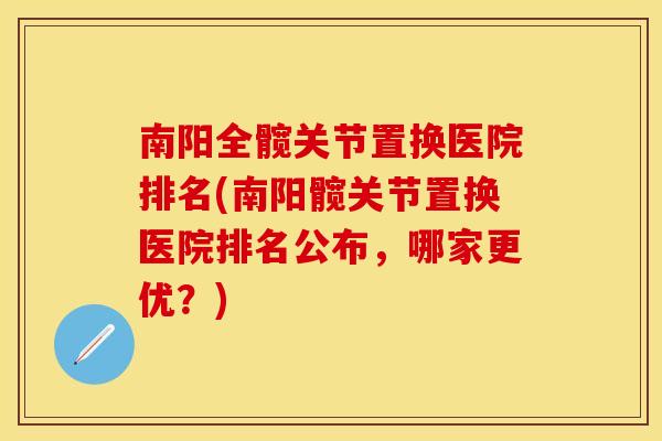南阳全髋关节置换医院排名(南阳髋关节置换医院排名公布，哪家更优？)