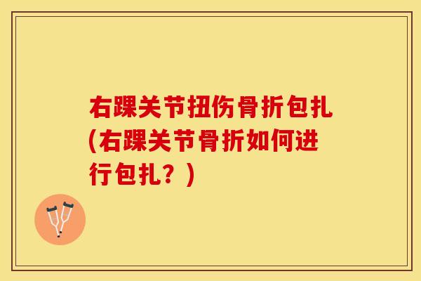 右踝关节扭伤骨折包扎(右踝关节骨折如何进行包扎？)