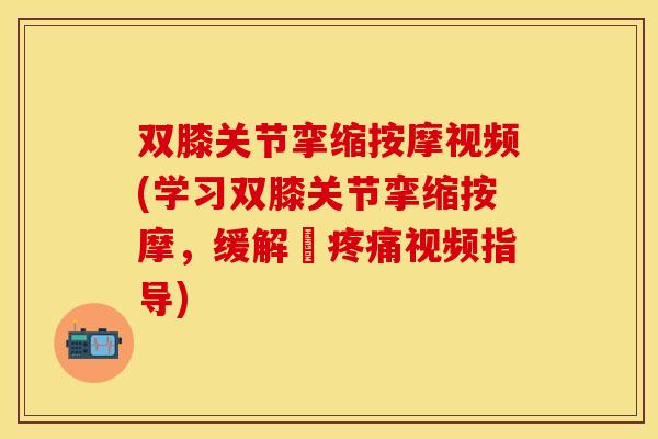 双膝关节挛缩按摩视频(学习双膝关节挛缩按摩，缓解膕视频指导)