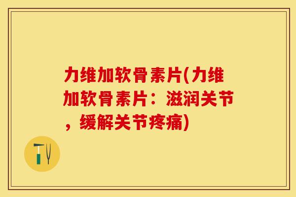 力维加软骨素片(力维加软骨素片：滋润关节，缓解关节疼痛)