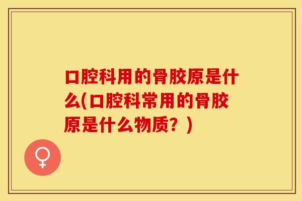 口腔科用的骨胶原是什么(口腔科常用的骨胶原是什么物质？)