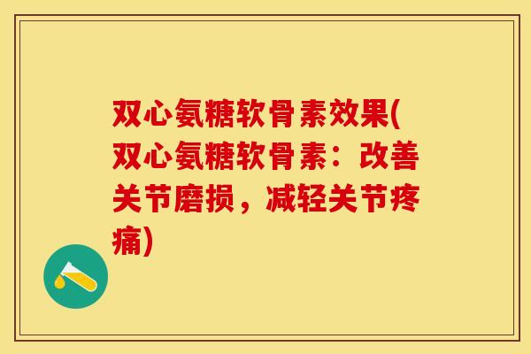 双心氨糖软骨素效果(双心氨糖软骨素：改善关节磨损，减轻关节疼痛)