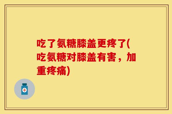 吃了氨糖膝盖更疼了(吃氨糖对膝盖有害，加重疼痛)