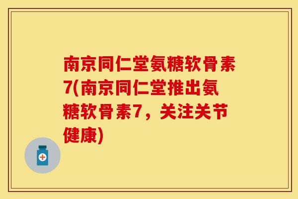 南京同仁堂氨糖软骨素7(南京同仁堂推出氨糖软骨素7，关注关节健康)