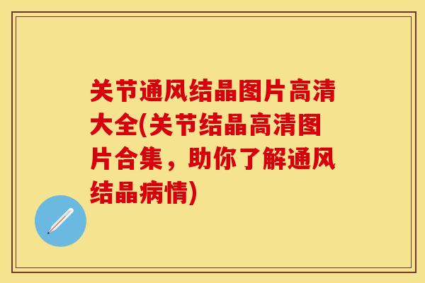 关节通风结晶图片高清大全(关节结晶高清图片合集，助你了解通风结晶病情)
