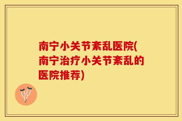 南宁小关节紊乱医院(南宁治疗小关节紊乱的医院推荐)