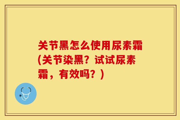 关节黑怎么使用尿素霜(关节染黑？试试尿素霜，有效吗？)