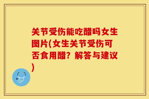 关节受伤能吃醋吗女生图片(女生关节受伤可否食用醋？解答与建议)