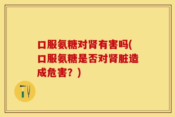口服氨糖对肾有害吗(口服氨糖是否对肾脏造成危害？)