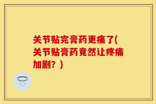 关节贴完膏药更痛了(关节贴膏药竟然让疼痛加剧？)