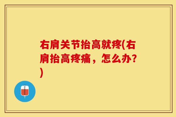 右肩关节抬高就疼(右肩抬高疼痛，怎么办？)