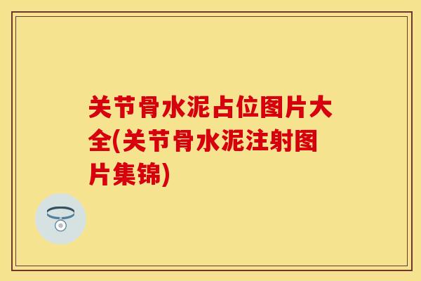 关节骨水泥占位图片大全(关节骨水泥注射图片集锦)