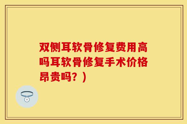 双侧耳软骨修复费用高吗耳软骨修复手术价格昂贵吗？)