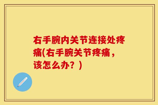 右手腕内关节连接处疼痛(右手腕关节疼痛，该怎么办？)