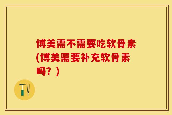 博美需不需要吃软骨素(博美需要补充软骨素吗?) 博美需不需要吃软骨素(博美需要补充软骨素吗?)