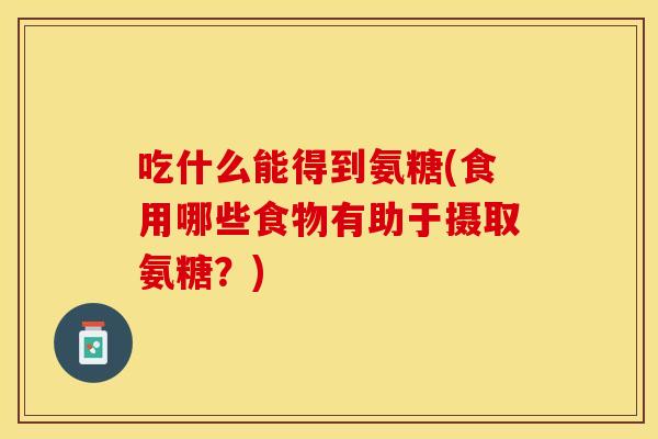 吃什么能得到氨糖(食用哪些食物有助于摄取氨糖？)