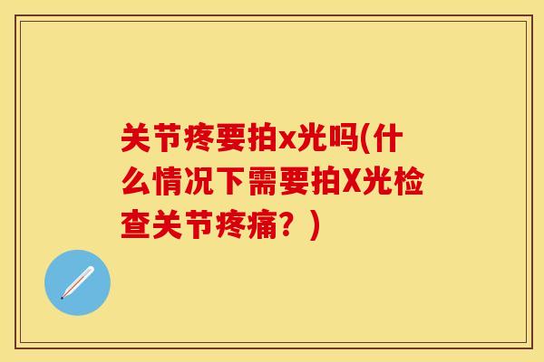 关节疼要拍x光吗(什么情况下需要拍X光检查关节？)