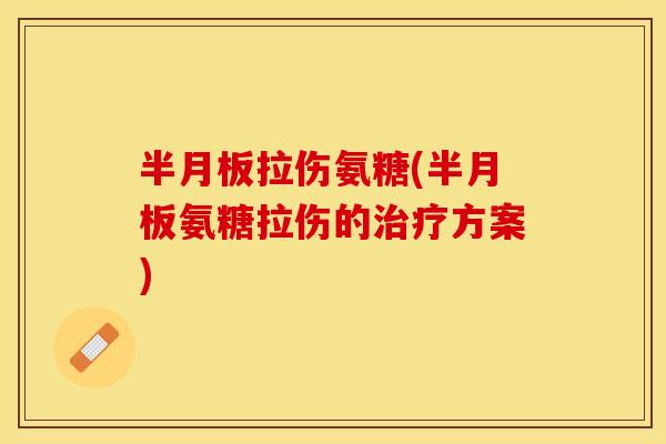 半月板拉伤氨糖(半月板氨糖拉伤的治疗方案)