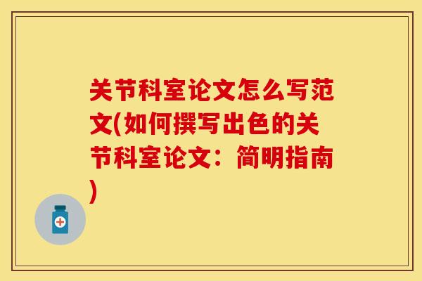 关节科室论文怎么写范文(如何撰写出色的关节科室论文:简明指南) 关节科室论文怎么写范文(如何撰写出色的关节科室论文:简明指南)