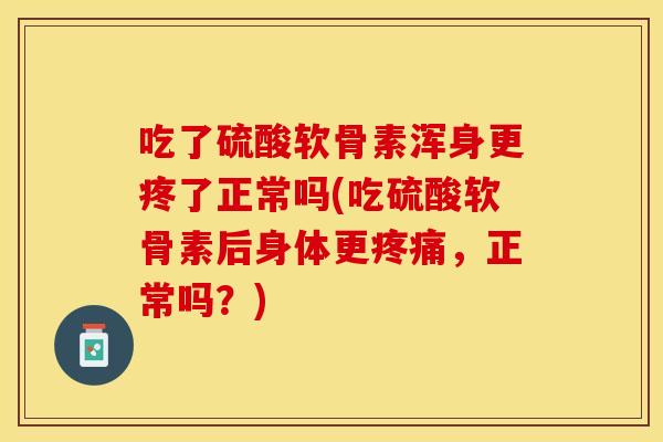 吃了硫酸软骨素浑身更疼了正常吗(吃硫酸软骨素后身体更,正常吗?) 吃了硫酸软骨素浑身更疼了正常吗(吃硫酸软骨素后身体更,正常吗?)
