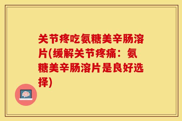 关节疼吃氨糖美辛肠溶片(缓解关节疼痛：氨糖美辛肠溶片是良好选择)