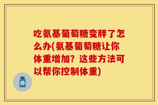 吃氨基葡萄糖变胖了怎么办(氨基葡萄糖让你体重增加？这些方法可以帮你控制体重)