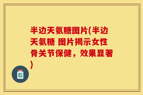 半边天氨糖图片(半边天氨糖 图片揭示女性骨关节保健，效果显著)