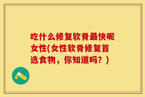 吃什么修复软骨最快呢女性(女性软骨修复首选食物，你知道吗？)