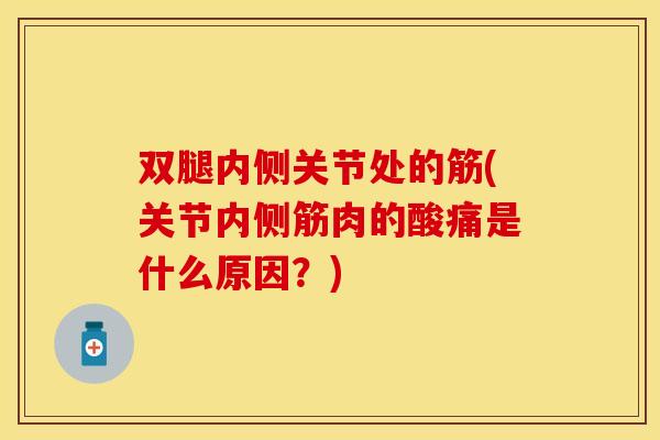 双腿内侧关节处的筋(关节内侧筋肉的酸痛是什么原因？)