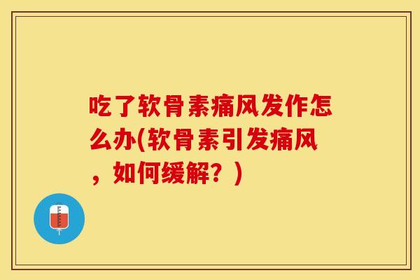 吃了软骨素痛风发作怎么办(软骨素引发痛风，如何缓解？)