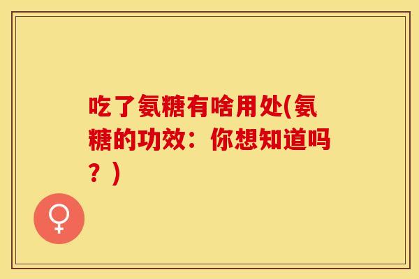 吃了氨糖有啥用处(氨糖的功效：你想知道吗？)