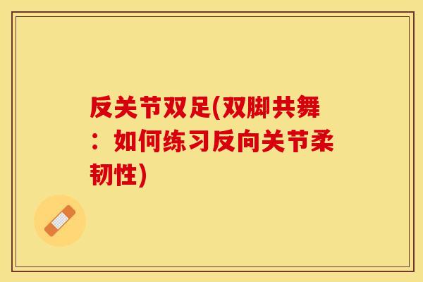 反关节双足(双脚共舞：如何练习反向关节柔韧性)