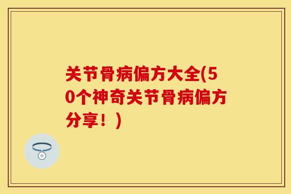 关节骨病偏方大全(50个神奇关节骨病偏方分享！)