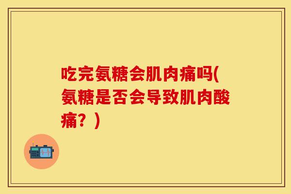 吃完氨糖会肌肉痛吗(氨糖是否会导致肌肉酸痛？)