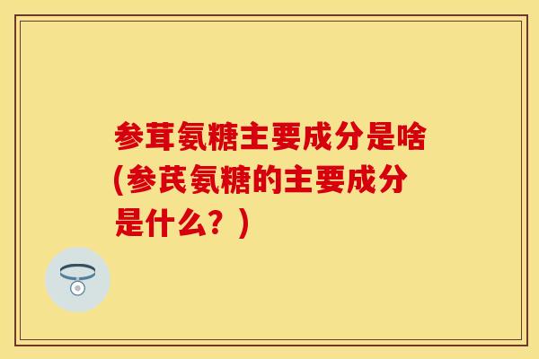 参茸氨糖主要成分是啥(参芪氨糖的主要成分是什么?) 参茸氨糖主要成分是啥(参芪氨糖的主要成分是什么?)