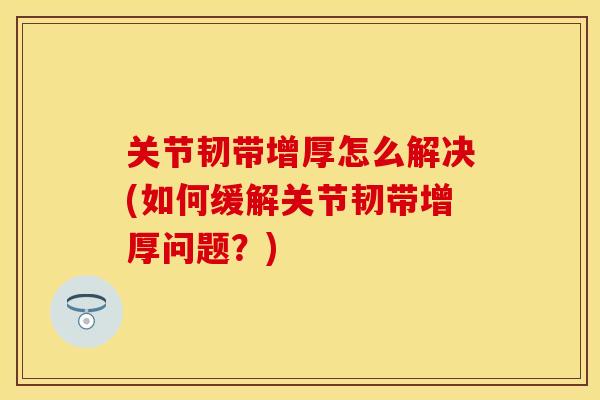 关节韧带增厚怎么解决(如何缓解关节韧带增厚问题？)