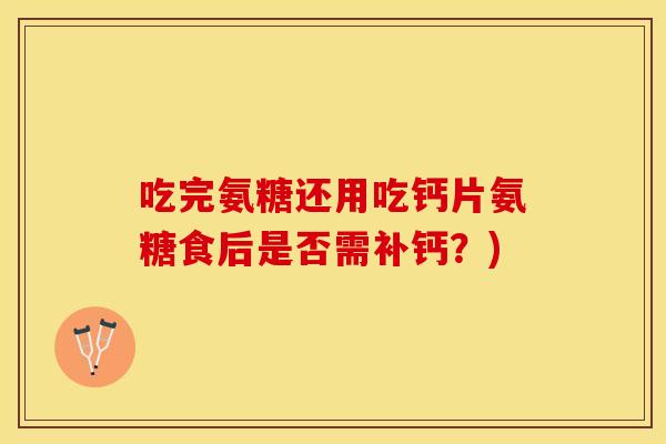 吃完氨糖还用吃钙片氨糖食后是否需补钙？)