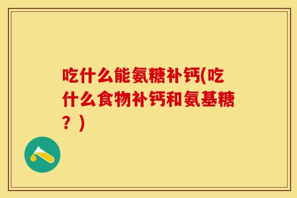 吃什么能氨糖补钙(吃什么食物补钙和氨基糖？)