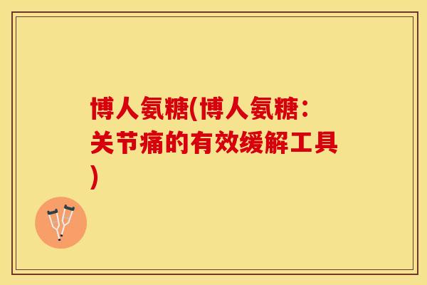 博人氨糖(博人氨糖：关节痛的有效缓解工具)