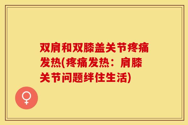 双肩和双膝盖关节疼痛发热(疼痛发热：肩膝关节问题绊住生活)