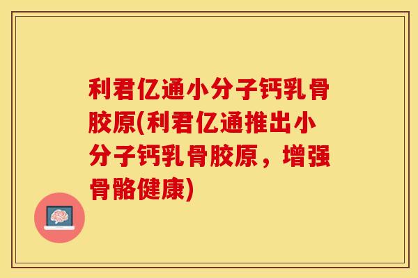 利君亿通小分子钙乳骨胶原(利君亿通推出小分子钙乳骨胶原，增强骨骼健康)