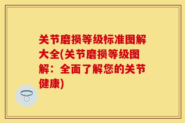 关节磨损等级标准图解大全(关节磨损等级图解：全面了解您的关节健康)