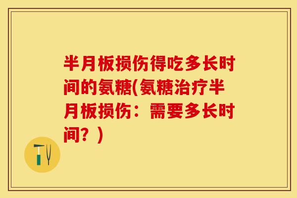 半月板损伤得吃多长时间的氨糖(氨糖治疗半月板损伤：需要多长时间？)