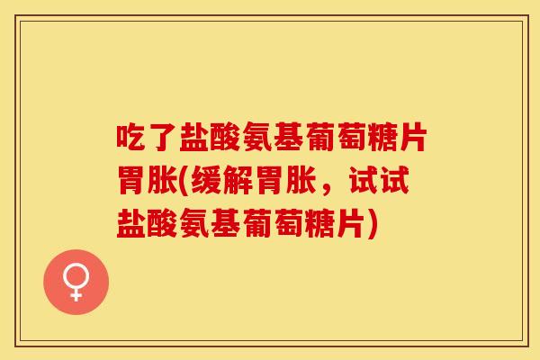 吃了盐酸氨基葡萄糖片胃胀(缓解胃胀，试试盐酸氨基葡萄糖片)