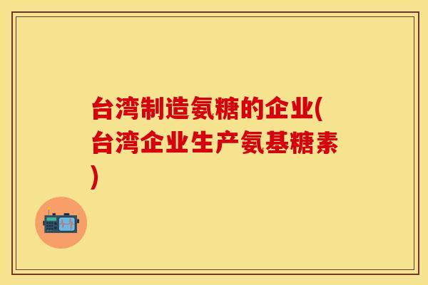 台湾制造氨糖的企业(台湾企业生产氨基糖素)