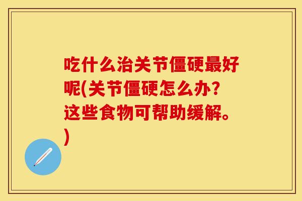 吃什么治关节僵硬最好呢(关节僵硬怎么办？这些食物可帮助缓解。)