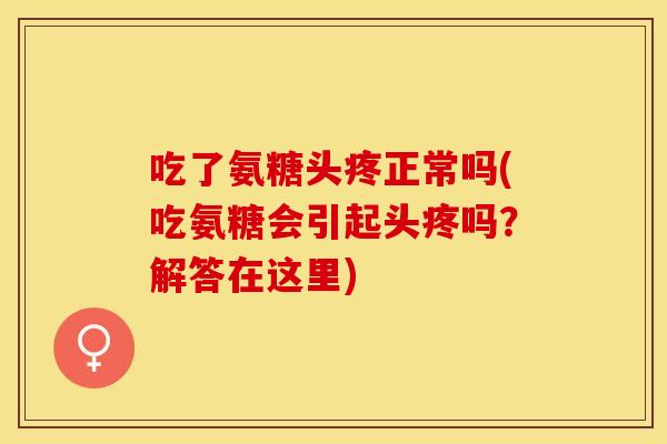 吃了氨糖头疼正常吗(吃氨糖会引起头疼吗？解答在这里)